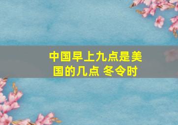 中国早上九点是美国的几点 冬令时